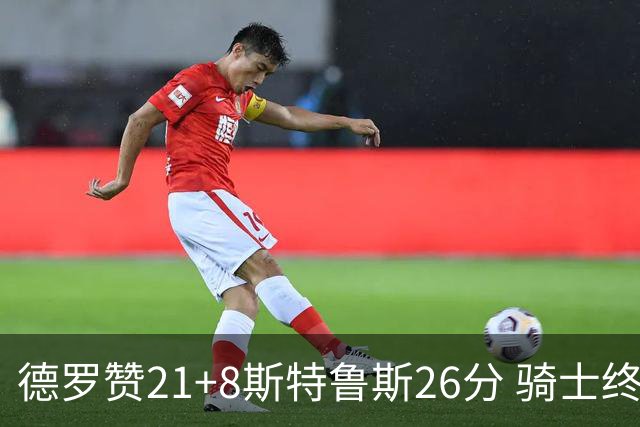 德罗赞21+8斯特鲁斯26分 骑士终结公牛三连胜